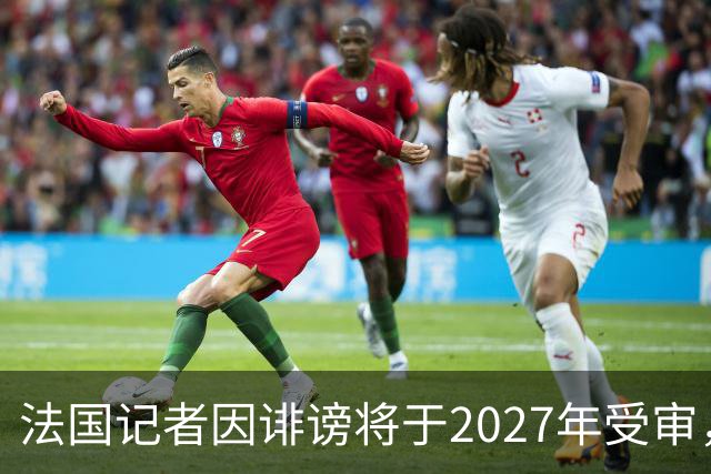 法国记者因诽谤将于2027年受审，德尚控诉其谎言