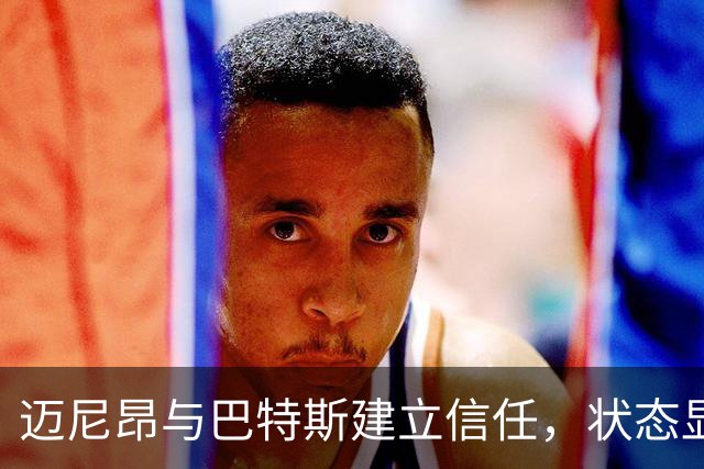 迈尼昂与巴特斯建立信任，状态显著提升
